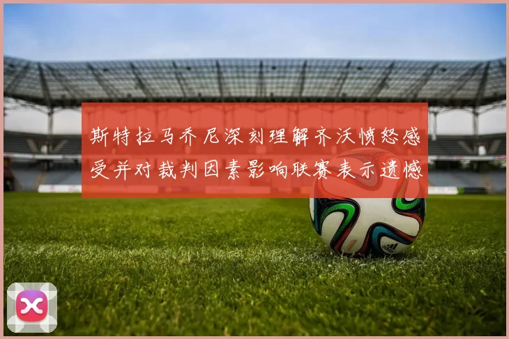 斯特拉马乔尼深刻理解齐沃愤怒感受并对裁判因素影响联赛表示遗憾