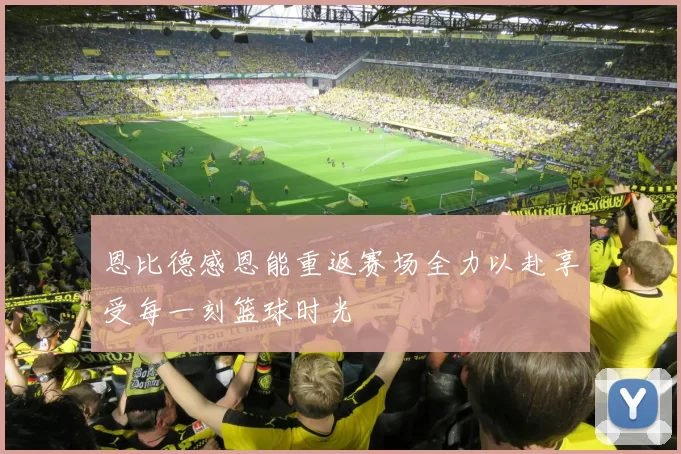 恩比德感恩能重返赛场全力以赴享受每一刻篮球时光