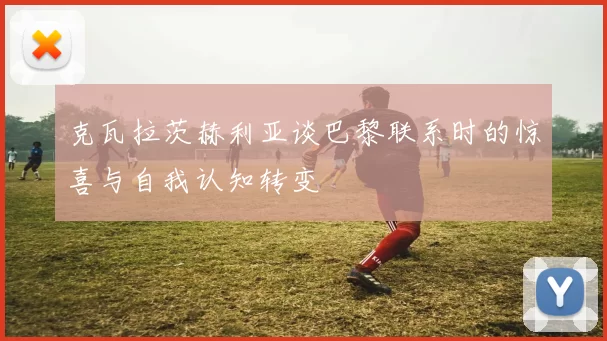 克瓦拉茨赫利亚谈巴黎联系时的惊喜与自我认知转变
