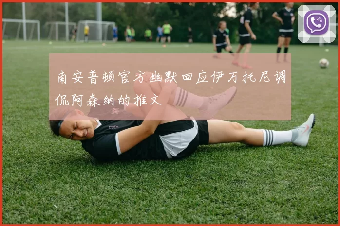南安普顿官方幽默回应伊万托尼调侃阿森纳的推文