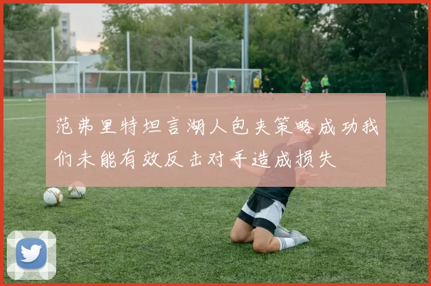 范弗里特坦言湖人包夹策略成功我们未能有效反击对手造成损失