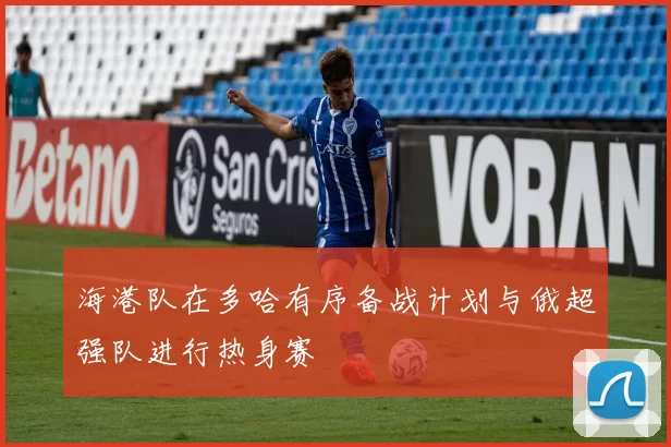 海港队在多哈有序备战计划与俄超强队进行热身赛