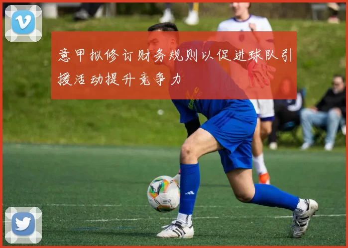 意甲拟修订财务规则以促进球队引援活动提升竞争力