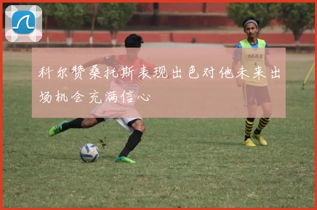 科尔赞桑托斯表现出色对他未来出场机会充满信心
