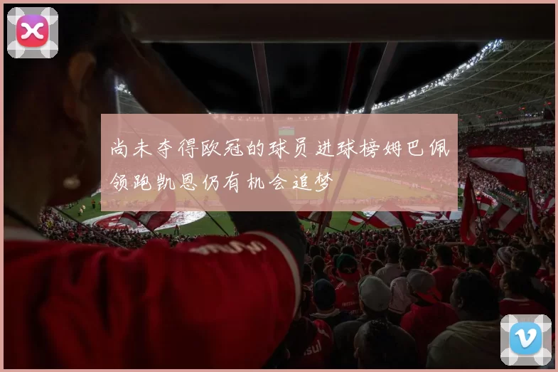 尚未夺得欧冠的球员进球榜姆巴佩领跑凯恩仍有机会追梦