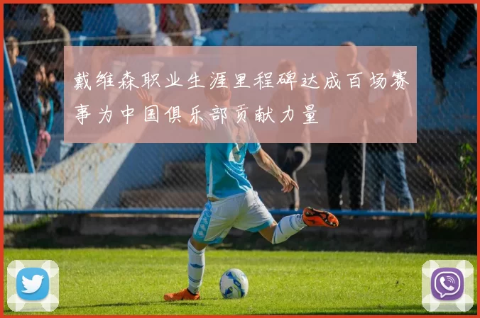 戴维森职业生涯里程碑达成百场赛事为中国俱乐部贡献力量