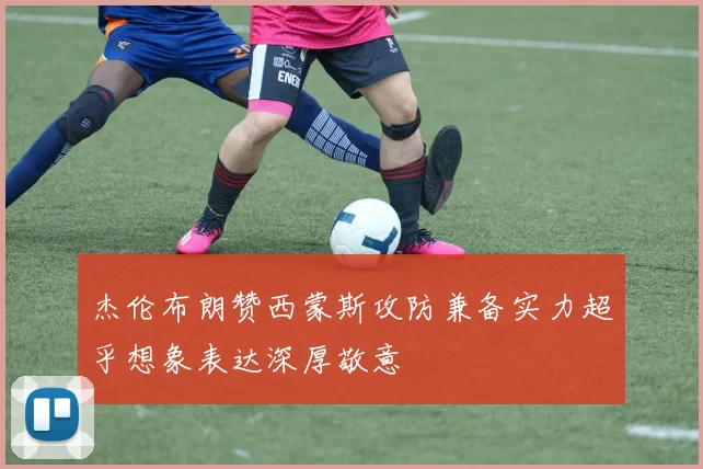 杰伦布朗赞西蒙斯攻防兼备实力超乎想象表达深厚敬意
