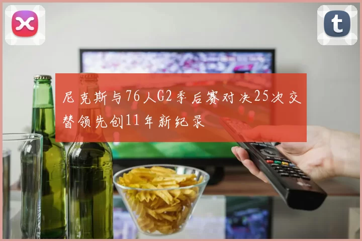 尼克斯与76人G2季后赛对决25次交替领先创11年新纪录