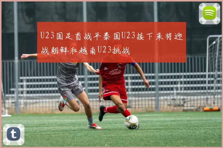 U23国足首战平泰国U23接下来将迎战朝鲜和越南U23挑战
