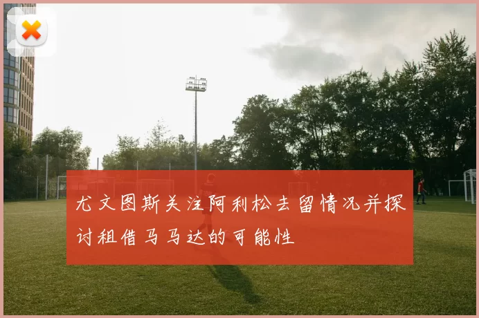 尤文图斯关注阿利松去留情况并探讨租借马马达的可能性