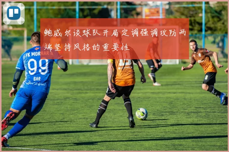 鲍威尔谈球队开局定调强调攻防两端坚持风格的重要性