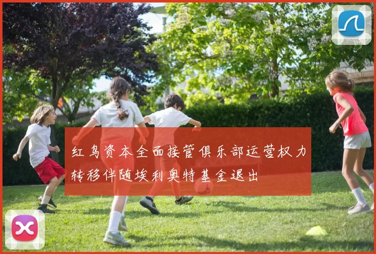 红鸟资本全面接管俱乐部运营权力转移伴随埃利奥特基金退出