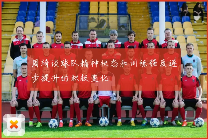 周琦谈球队精神状态和训练强度逐步提升的积极变化