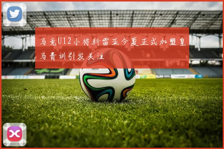 马竞U12小将科雷亚今夏正式加盟皇马青训引发关注