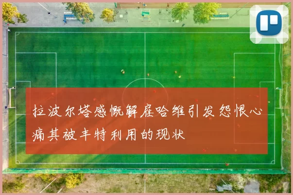 拉波尔塔感慨解雇哈维引发怨恨心痛其被丰特利用的现状