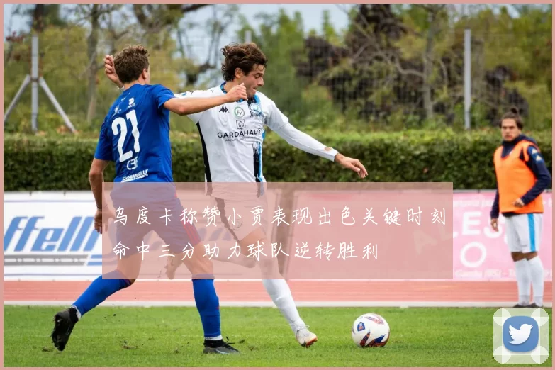 乌度卡称赞小贾表现出色关键时刻命中三分助力球队逆转胜利