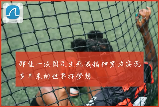 邵佳一谈国足生死战精神努力实现多年来的世界杯梦想