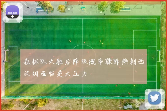 森林队大胜后降级概率骤降热刺西汉姆面临更大压力