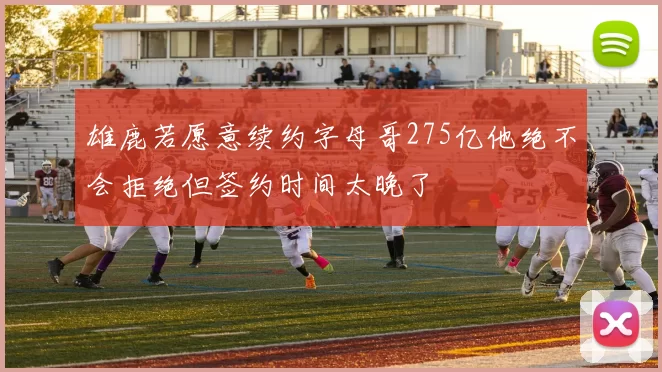 雄鹿若愿意续约字母哥275亿他绝不会拒绝但签约时间太晚了