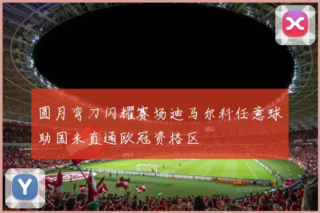 圆月弯刀闪耀赛场迪马尔科任意球助国米直通欧冠资格区