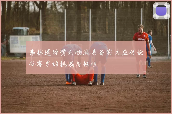 弗林蓬称赞利物浦具备实力应对低谷赛季的挑战与韧性