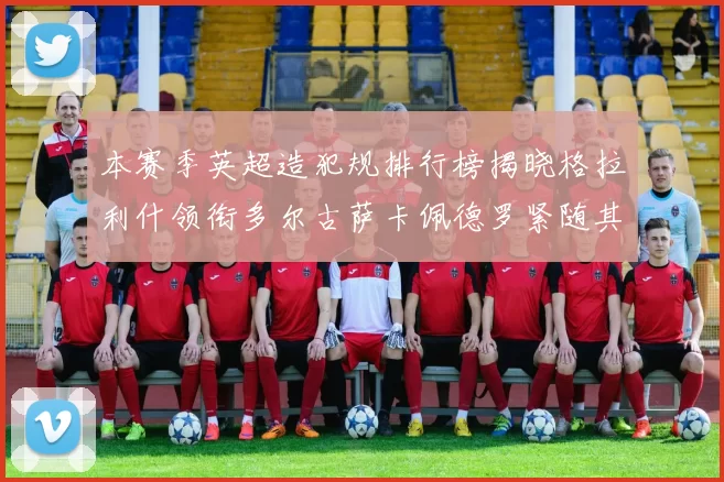 本赛季英超造犯规排行榜揭晓格拉利什领衔多尔古萨卡佩德罗紧随其后