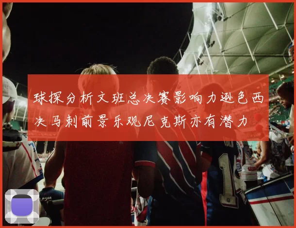 球探分析文班总决赛影响力逊色西决马刺前景乐观尼克斯亦有潜力